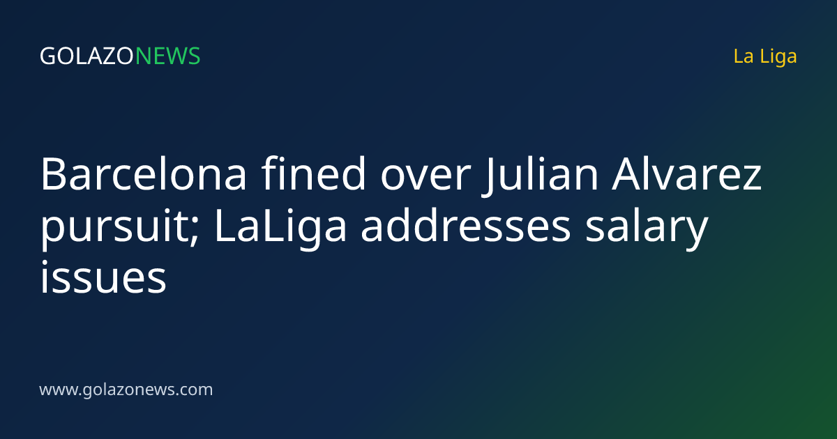 Barcelona fined over Julian Alvarez pursuit; LaLiga addresses salary issues