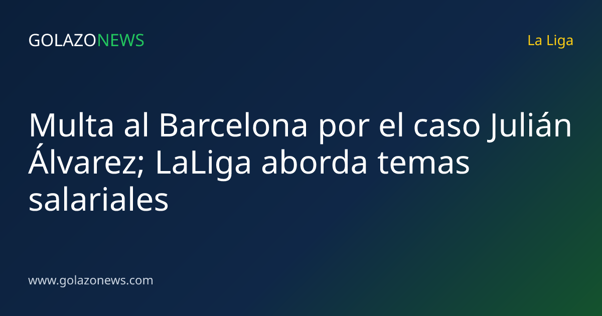 Multa al Barcelona por el caso Julián Álvarez; LaLiga aborda temas salariales