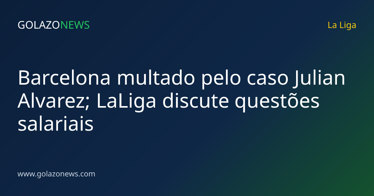 Barcelona multado pelo caso Julian Alvarez; LaLiga discute questões salariais
