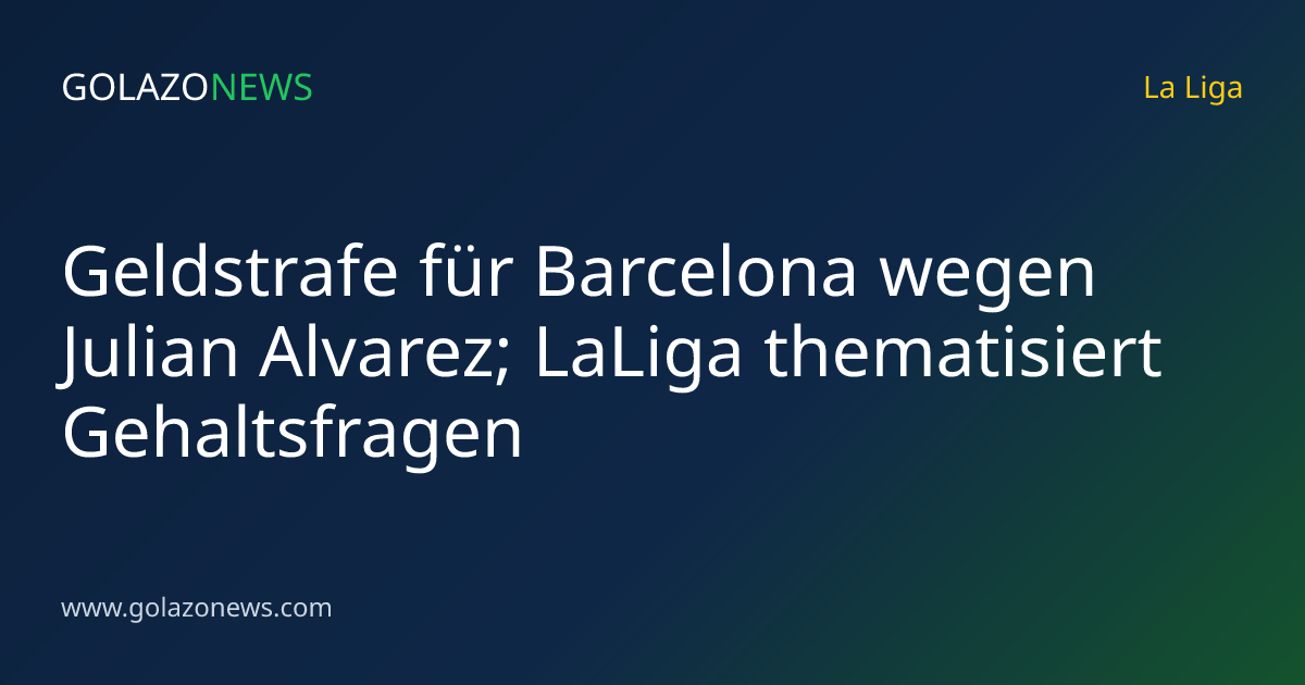 Geldstrafe für Barcelona wegen Julian Alvarez; LaLiga thematisiert Gehaltsfragen