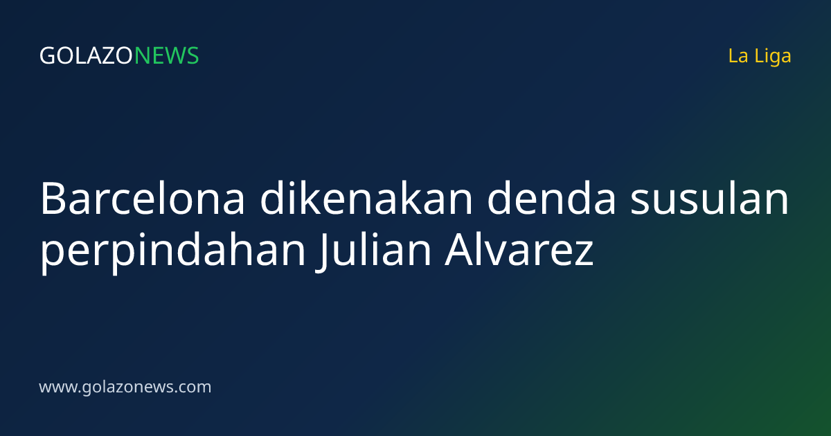 Barcelona dikenakan denda susulan perpindahan Julian Alvarez