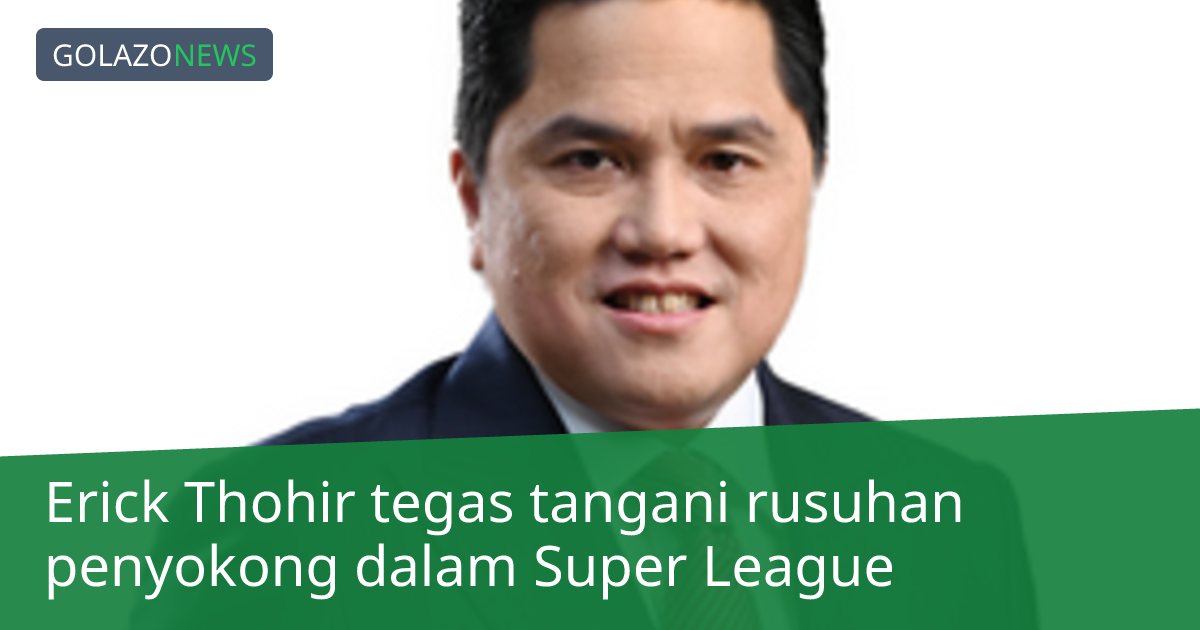 Erick Thohir tegas tangani rusuhan penyokong dalam Super League