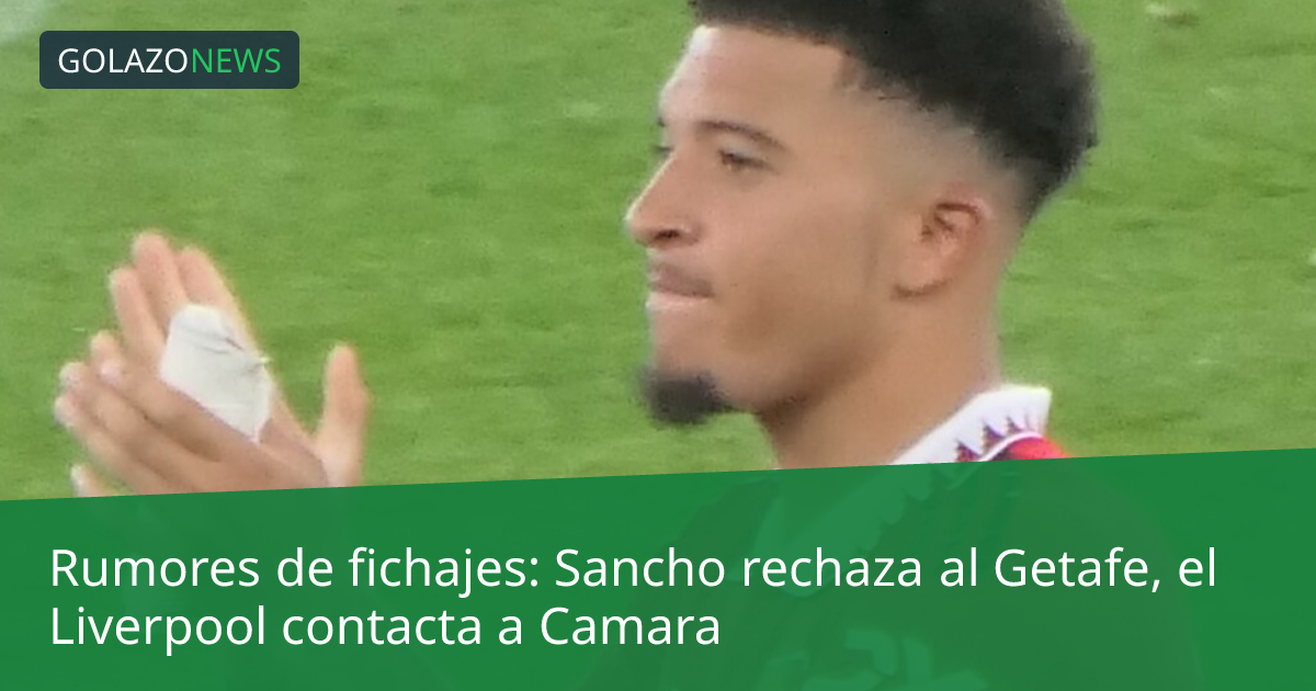Rumores de fichajes: Sancho rechaza al Getafe, el Liverpool contacta a Camara