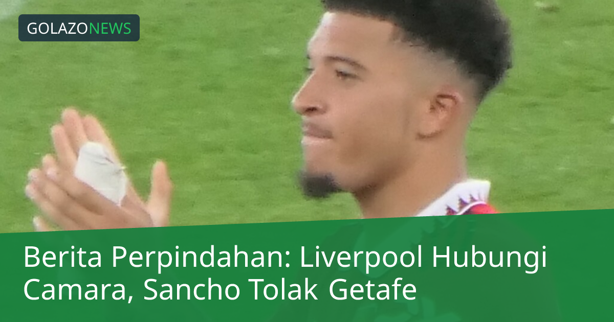Berita Perpindahan: Liverpool Hubungi Camara, Sancho Tolak Getafe