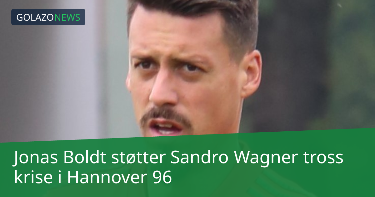 Jonas Boldt støtter Sandro Wagner tross krise i Hannover 96