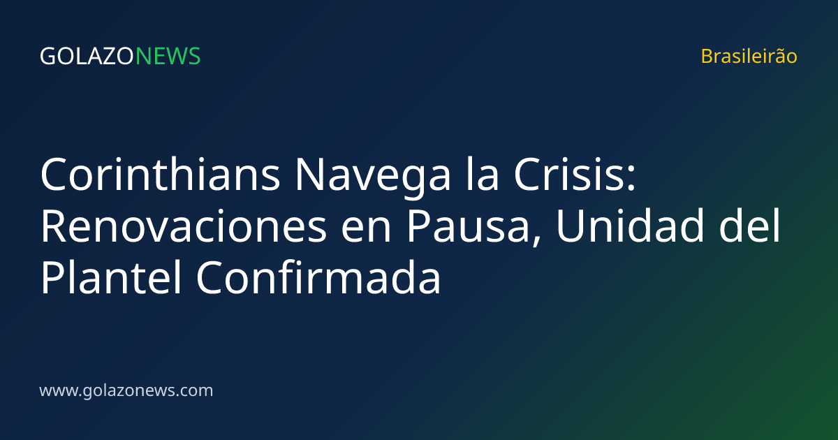Corinthians Navega la Crisis: Renovaciones en Pausa, Unidad del Plantel Confirmada