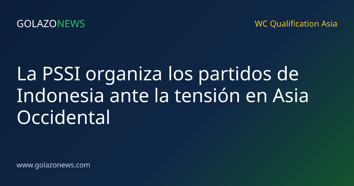 La PSSI organiza los partidos de Indonesia ante la tensión en Asia Occidental