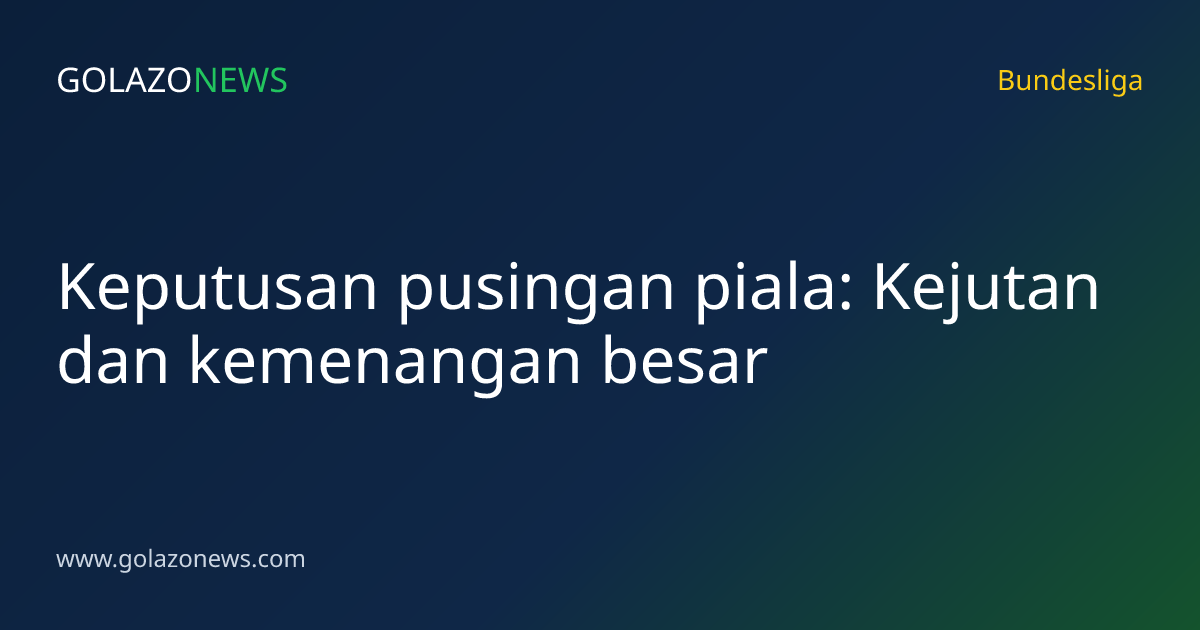 Keputusan pusingan piala: Kejutan dan kemenangan besar