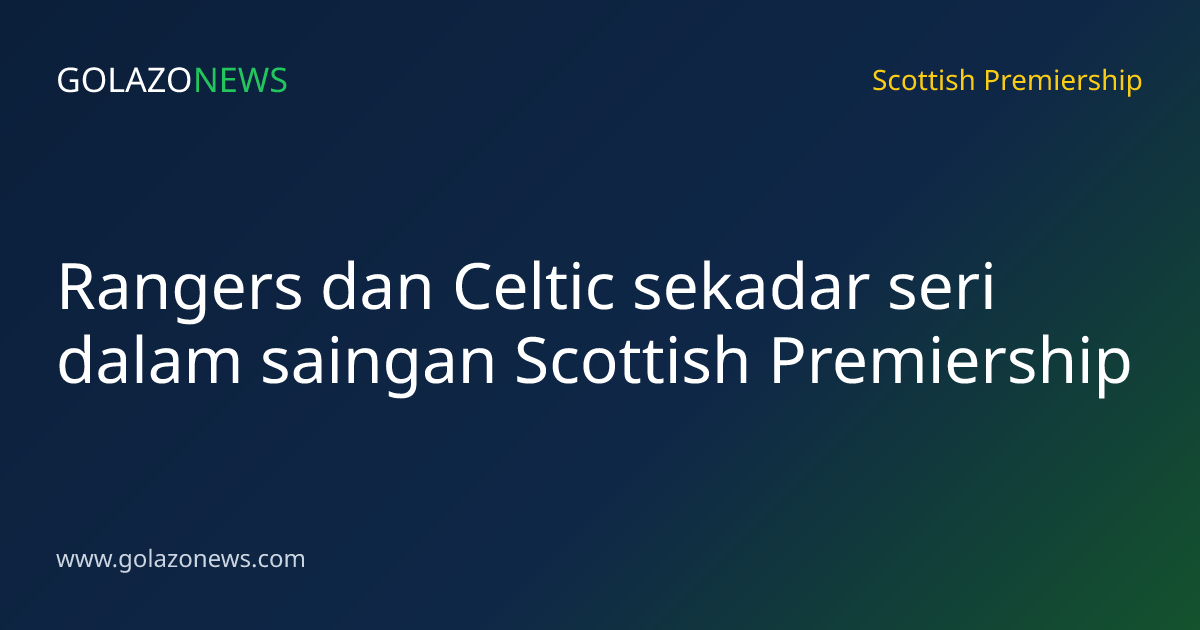 Rangers dan Celtic sekadar seri dalam saingan Scottish Premiership