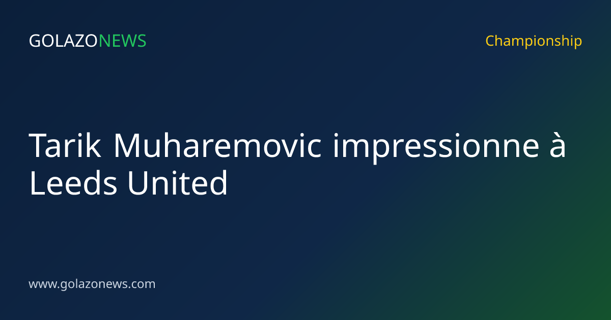 Tarik Muharemovic impressionne à Leeds United