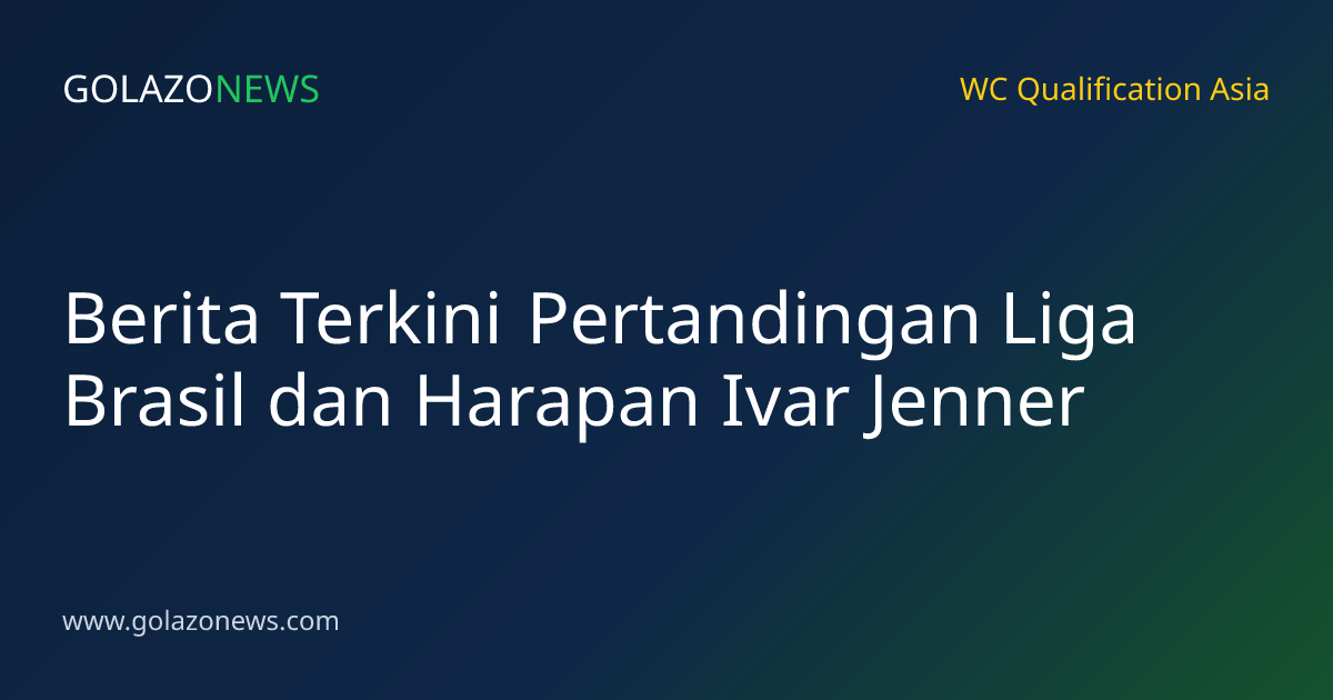 Berita Terkini Pertandingan Liga Brasil dan Harapan Ivar Jenner