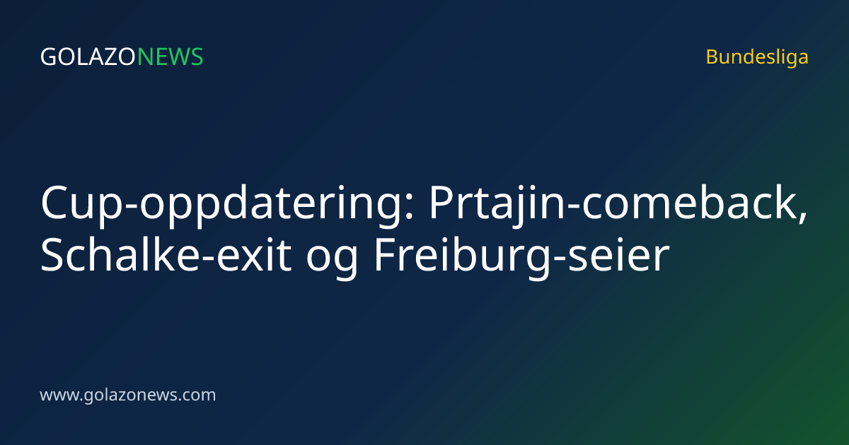 Cup-oppdatering: Prtajin-comeback, Schalke-exit og Freiburg-seier