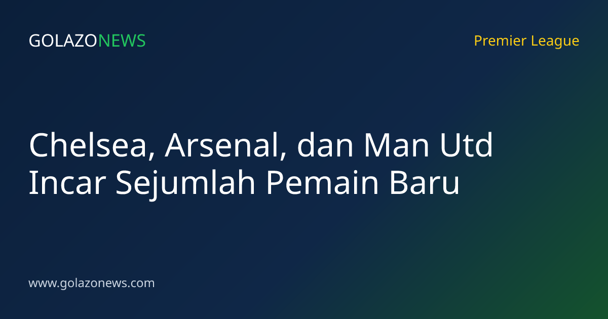 Chelsea, Arsenal, dan Man Utd Incar Sejumlah Pemain Baru