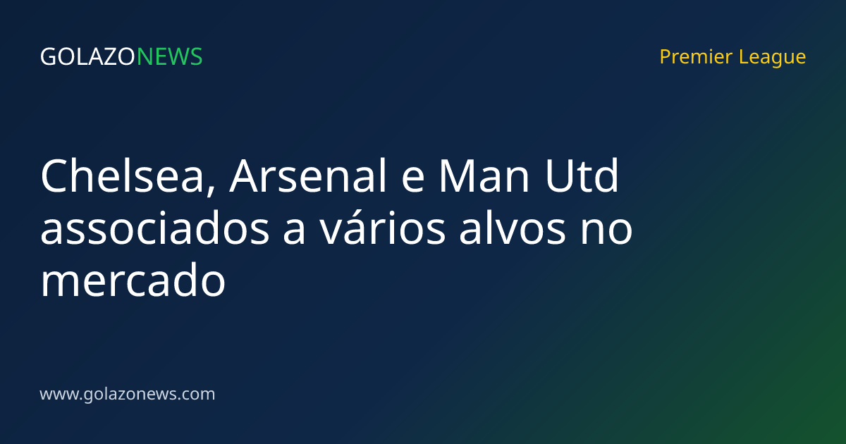 Chelsea, Arsenal e Man Utd associados a vários alvos no mercado