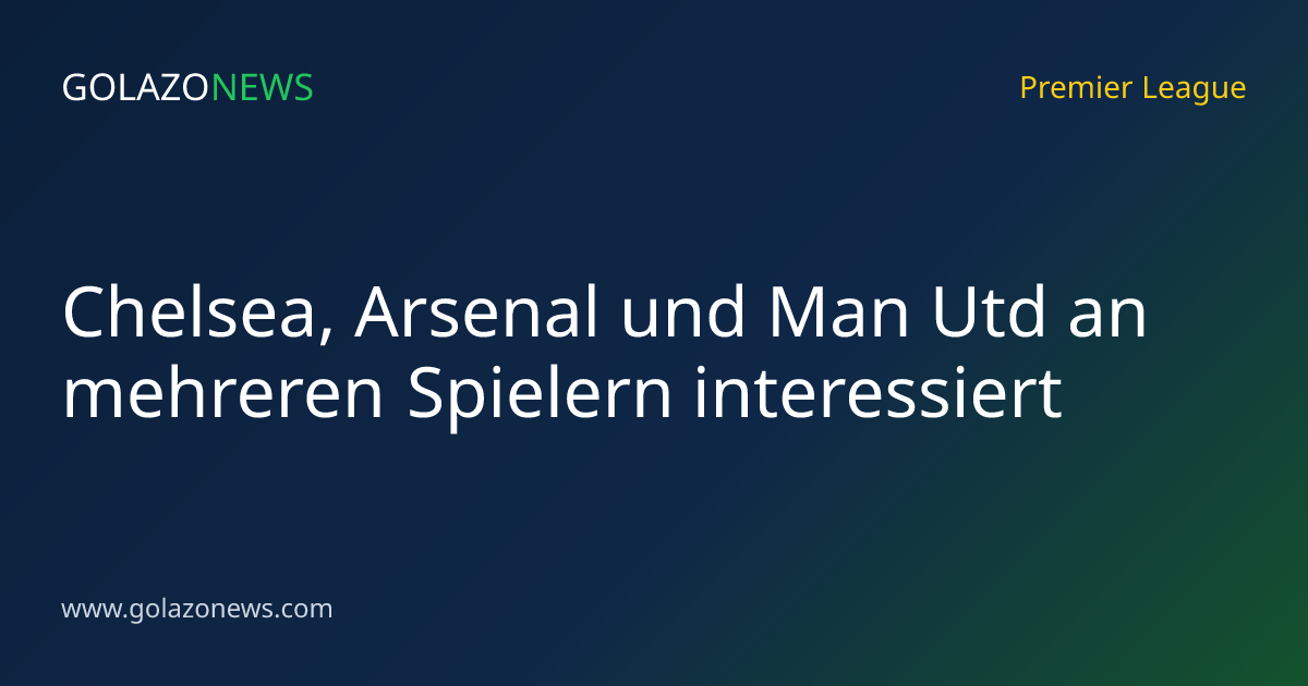 Chelsea, Arsenal und Man Utd an mehreren Spielern interessiert
