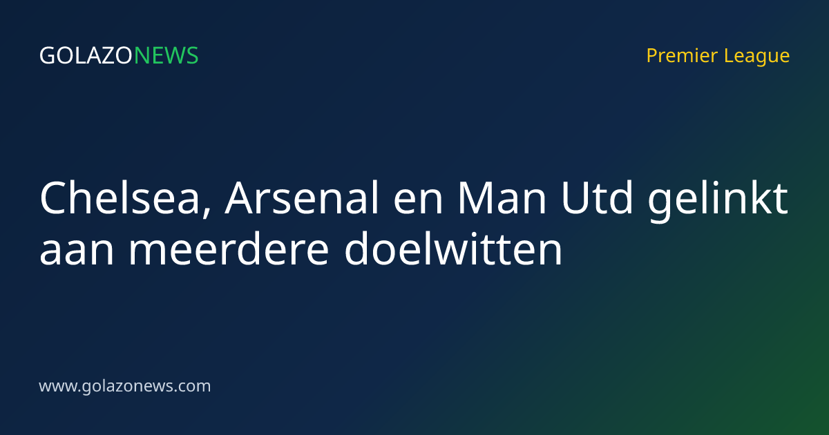 Chelsea, Arsenal en Man Utd gelinkt aan meerdere doelwitten