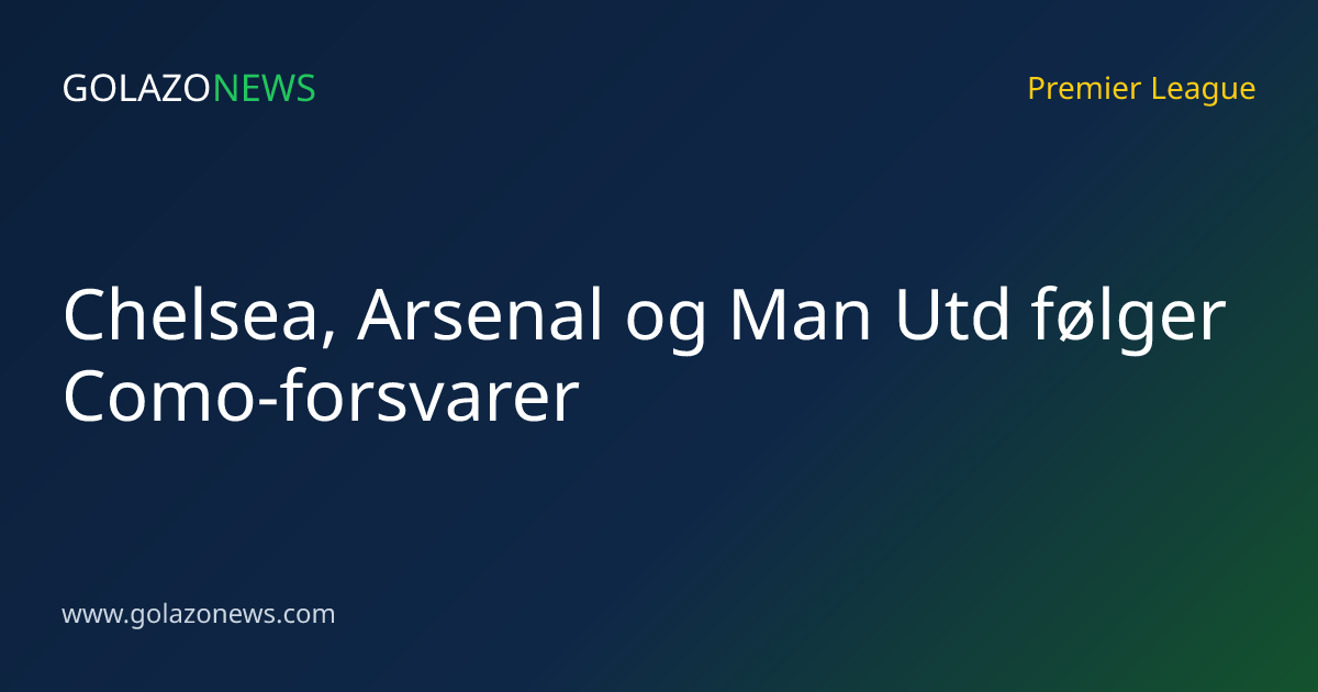 Chelsea, Arsenal og Man Utd følger Como-forsvarer