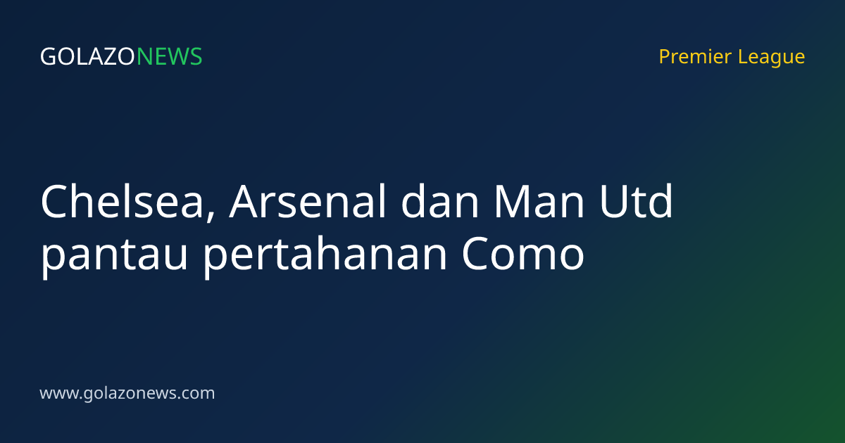 Chelsea, Arsenal dan Man Utd pantau pertahanan Como