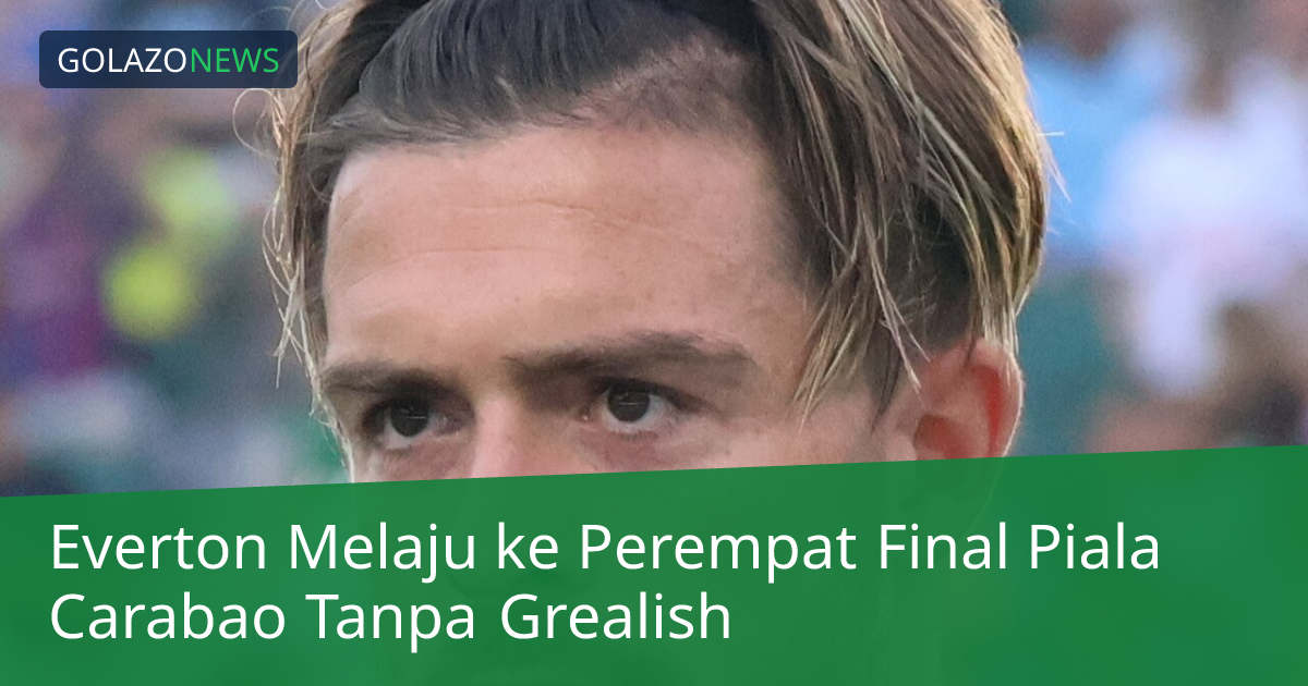 Everton Melaju ke Perempat Final Piala Carabao Tanpa Grealish