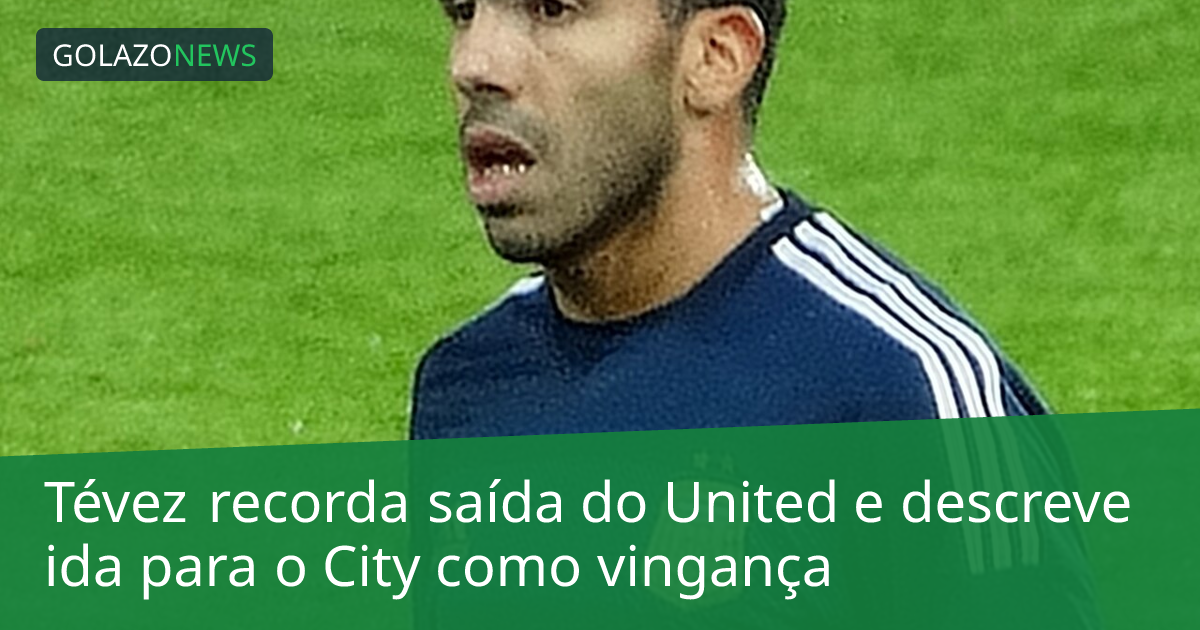 Tévez recorda saída do United e descreve ida para o City como vingança