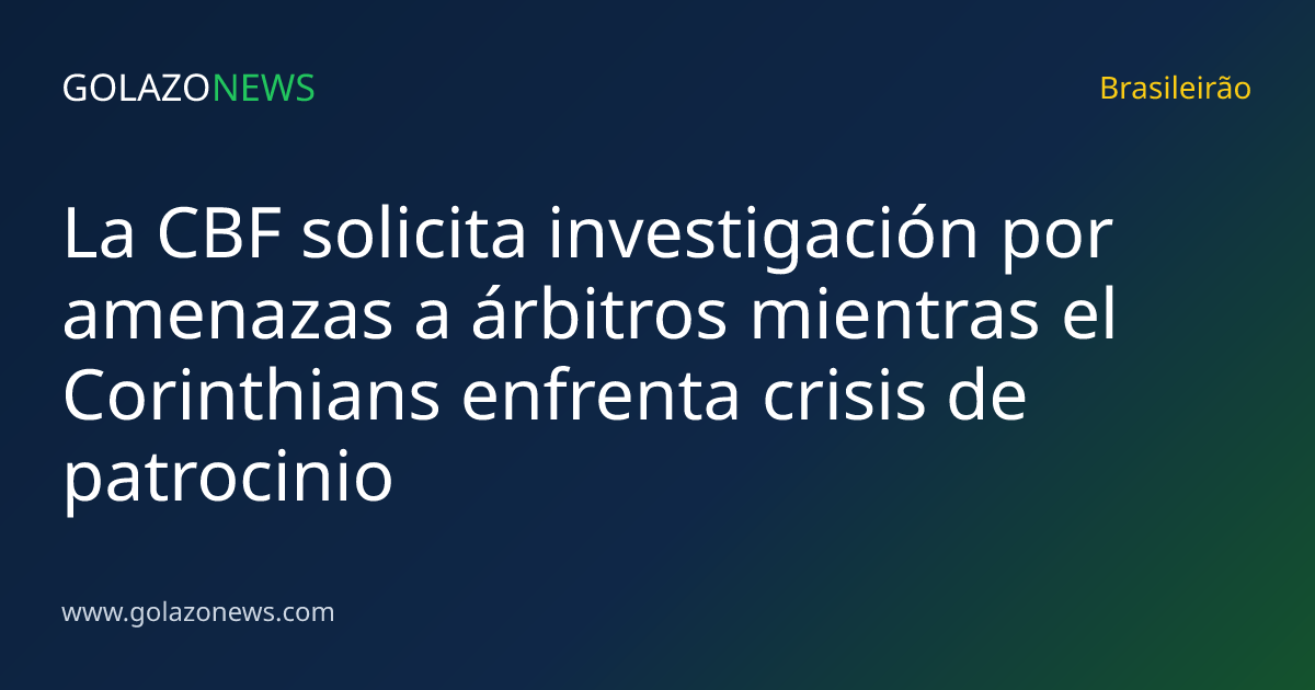 La CBF solicita investigación por amenazas a árbitros mientras el Corinthians enfrenta crisis de patrocinio