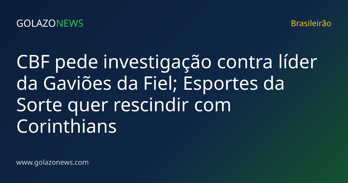 CBF pede investigação contra líder da Gaviões da Fiel; Esportes da Sorte quer rescindir com Corinthians