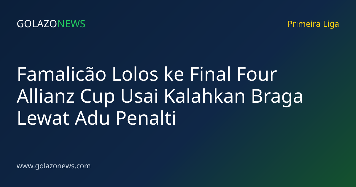 Famalicão Lolos ke Final Four Allianz Cup Usai Kalahkan Braga Lewat Adu Penalti