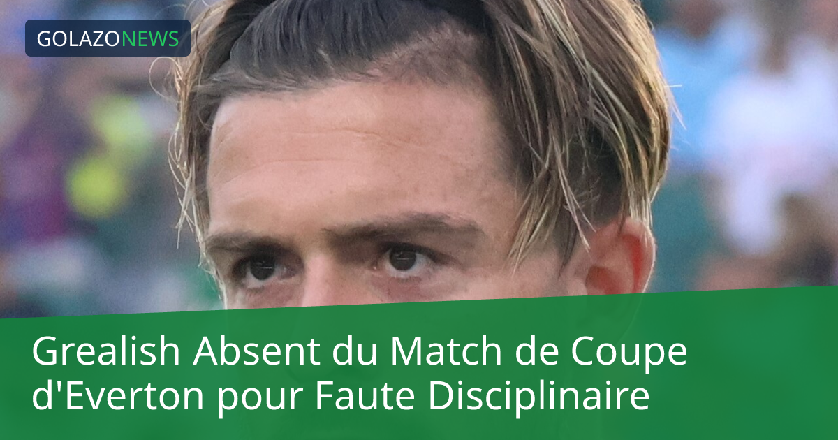 Grealish Absent du Match de Coupe d'Everton pour Faute Disciplinaire