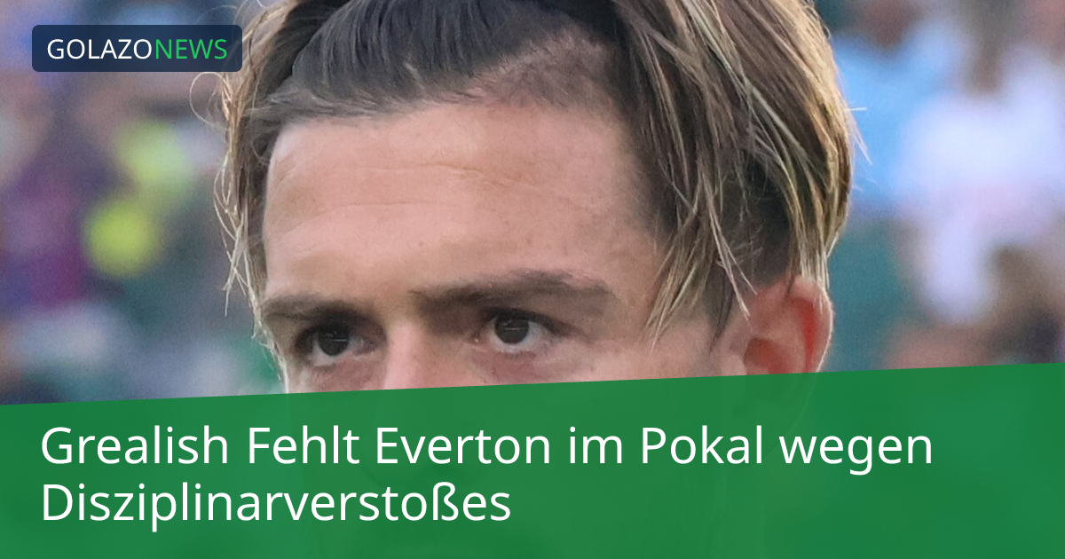 Grealish Fehlt Everton im Pokal wegen Disziplinarverstoßes