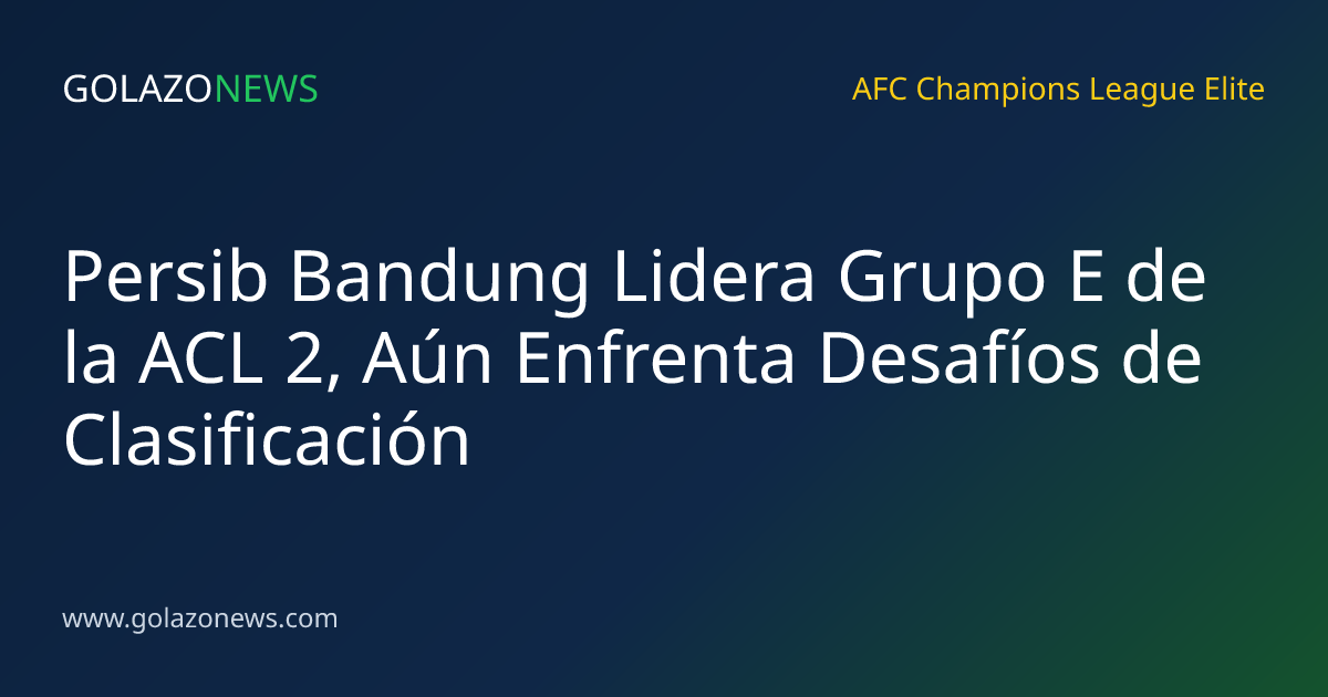 Persib Bandung Lidera Grupo E de la ACL 2, Aún Enfrenta Desafíos de Clasificación