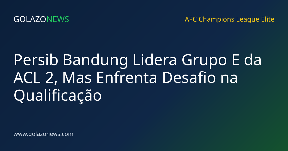 Persib Bandung Lidera Grupo E da ACL 2, Mas Enfrenta Desafio na Qualificação
