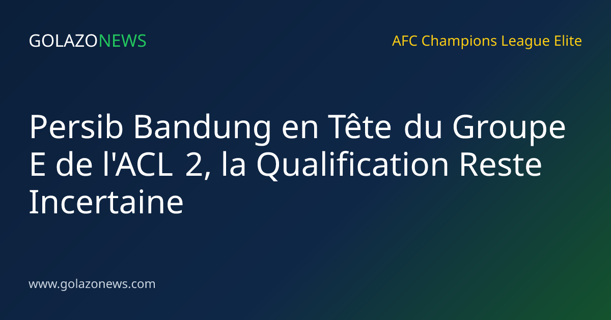 Persib Bandung en Tête du Groupe E de l'ACL 2, la Qualification Reste Incertaine