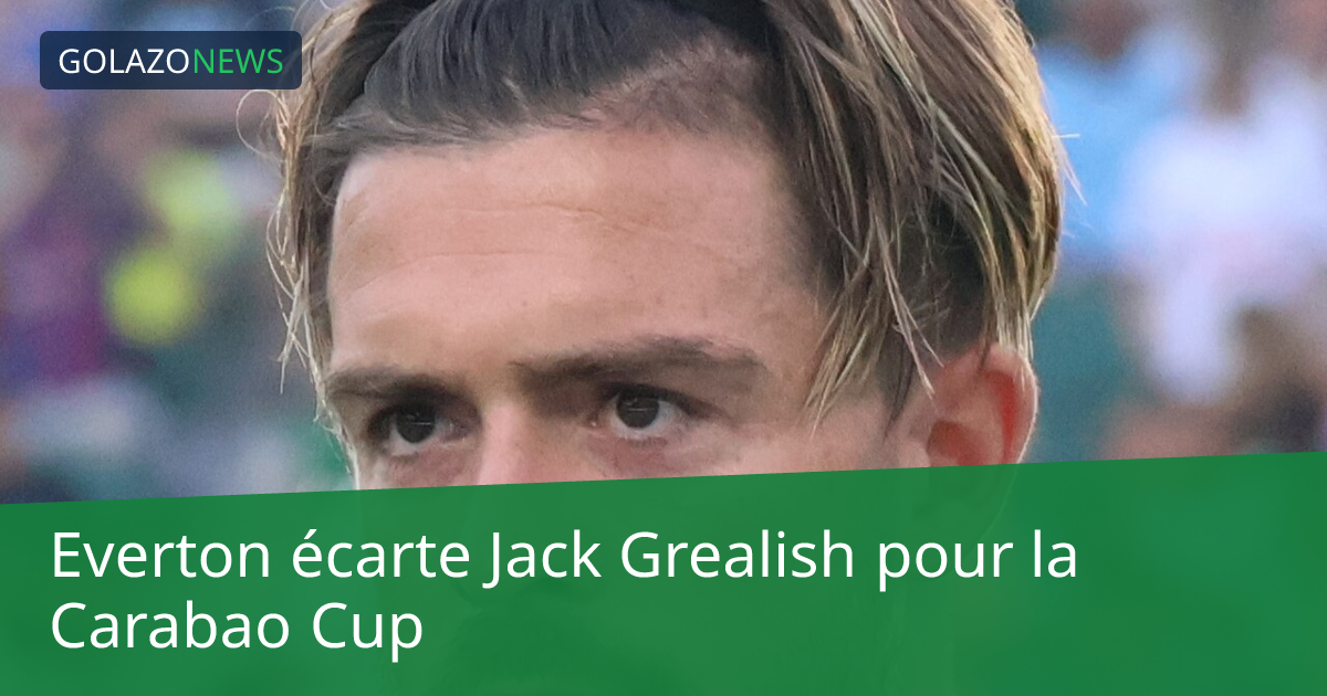 Everton écarte Jack Grealish pour la Carabao Cup