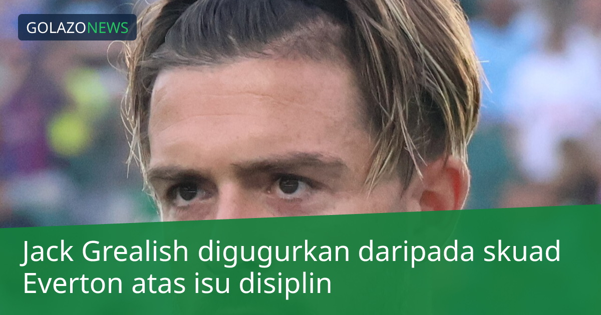 Jack Grealish digugurkan daripada skuad Everton atas isu disiplin