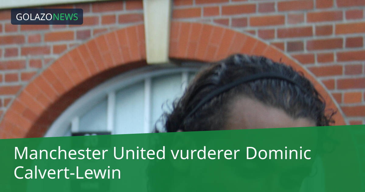 Manchester United vurderer Dominic Calvert-Lewin