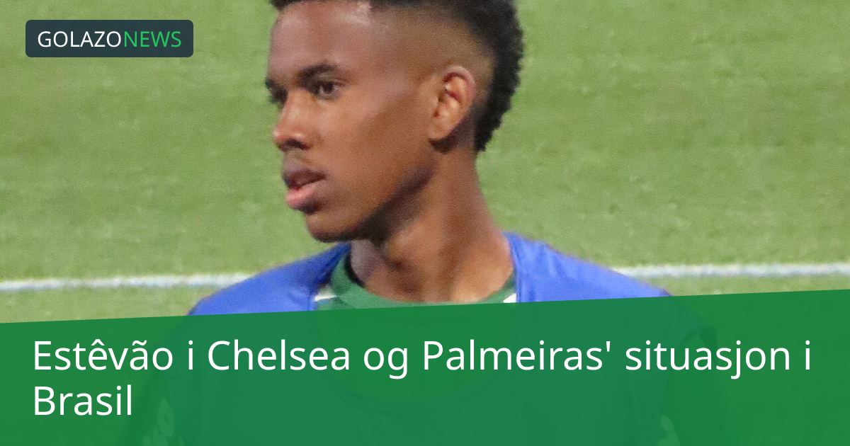 Estêvão i Chelsea og Palmeiras' situasjon i Brasil