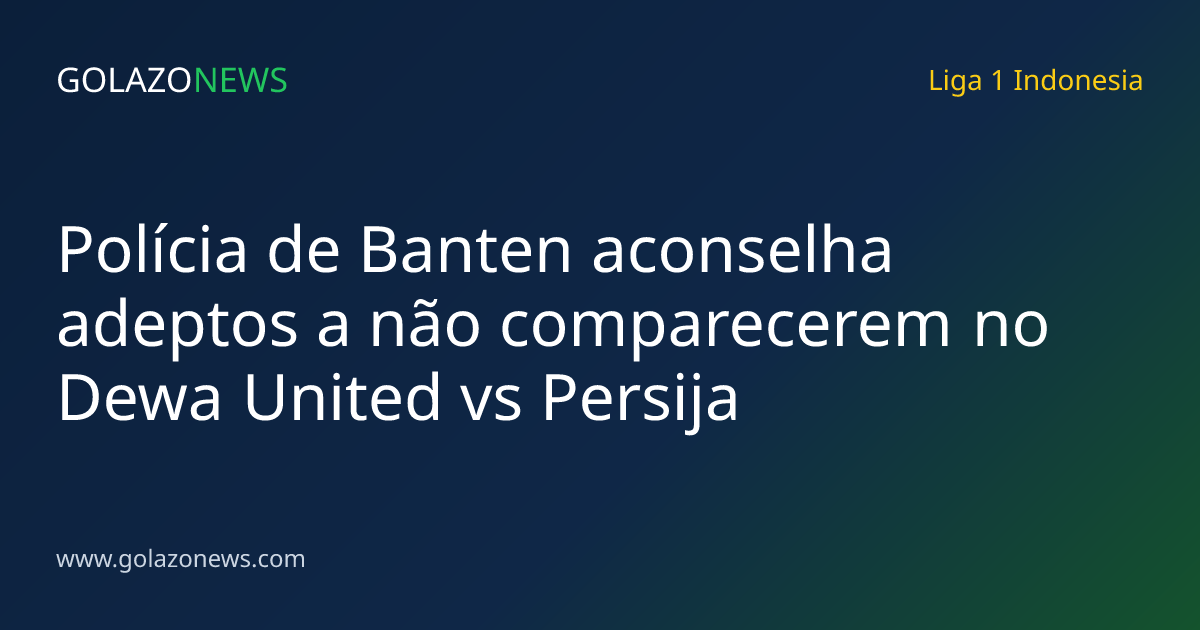 Polícia de Banten aconselha adeptos a não comparecerem no Dewa United vs Persija