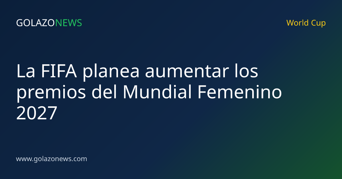 La FIFA planea aumentar los premios del Mundial Femenino 2027