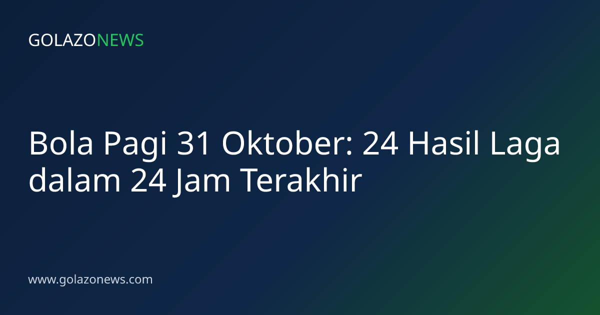 Bola Pagi 31 Oktober: 24 Hasil Laga dalam 24 Jam Terakhir