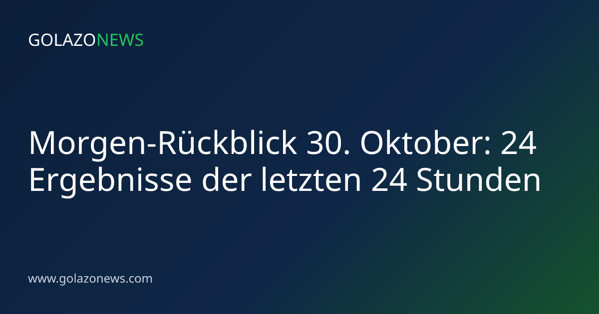 Morgen-Rückblick 30. Oktober: 24 Ergebnisse der letzten 24 Stunden