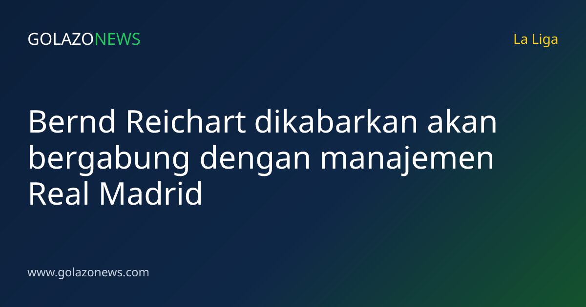 Bernd Reichart dikabarkan akan bergabung dengan manajemen Real Madrid