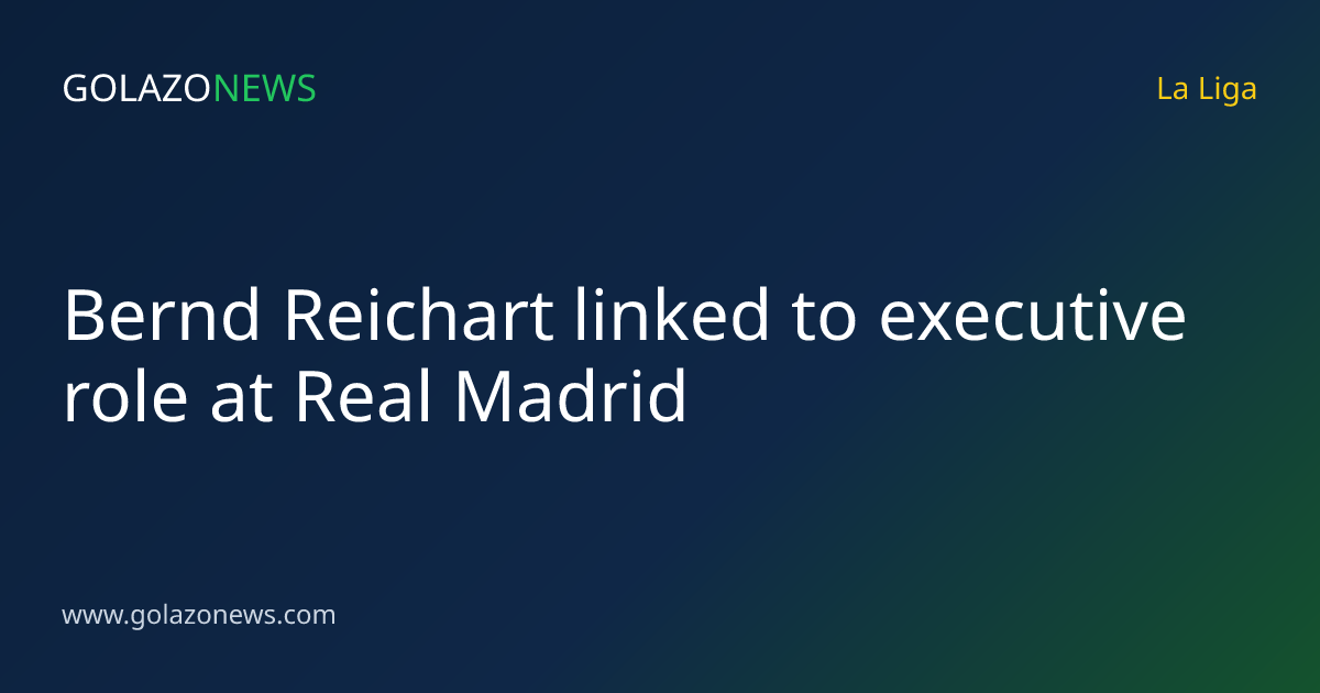 Bernd Reichart linked to executive role at Real Madrid