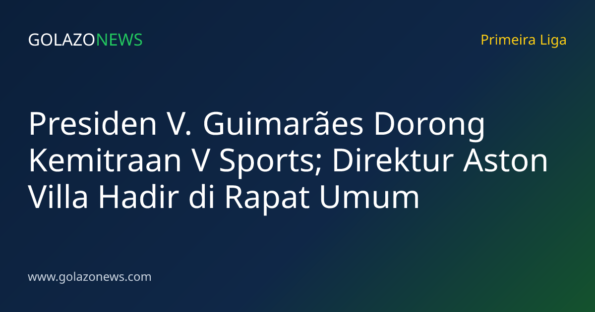 Presiden V. Guimarães Dorong Kemitraan V Sports; Direktur Aston Villa Hadir di Rapat Umum