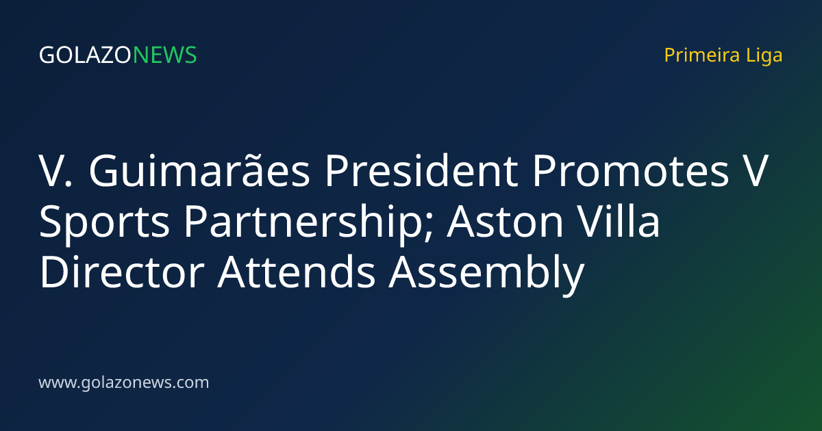 V. Guimarães President Promotes V Sports Partnership; Aston Villa Director Attends Assembly