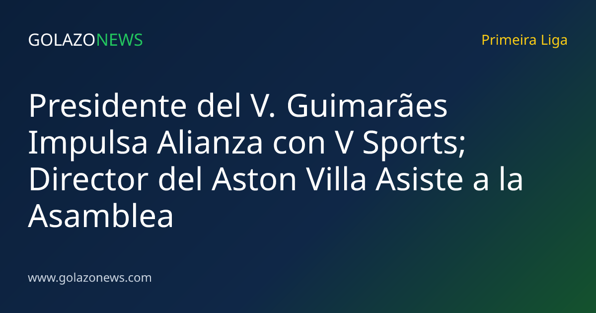 Presidente del V. Guimarães Impulsa Alianza con V Sports; Director del Aston Villa Asiste a la Asamblea