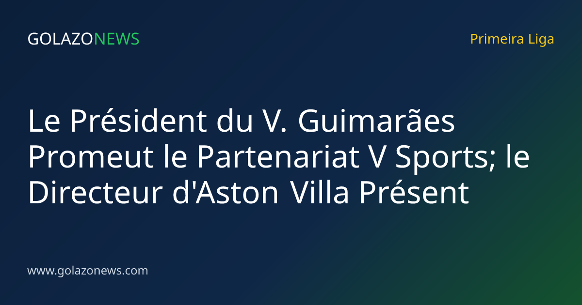 Le Président du V. Guimarães Promeut le Partenariat V Sports; le Directeur d'Aston Villa Présent
