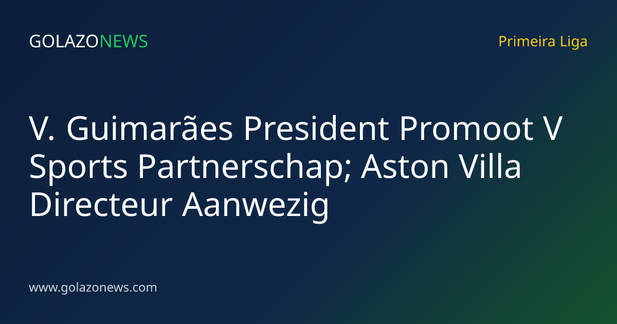 V. Guimarães President Promoot V Sports Partnerschap; Aston Villa Directeur Aanwezig