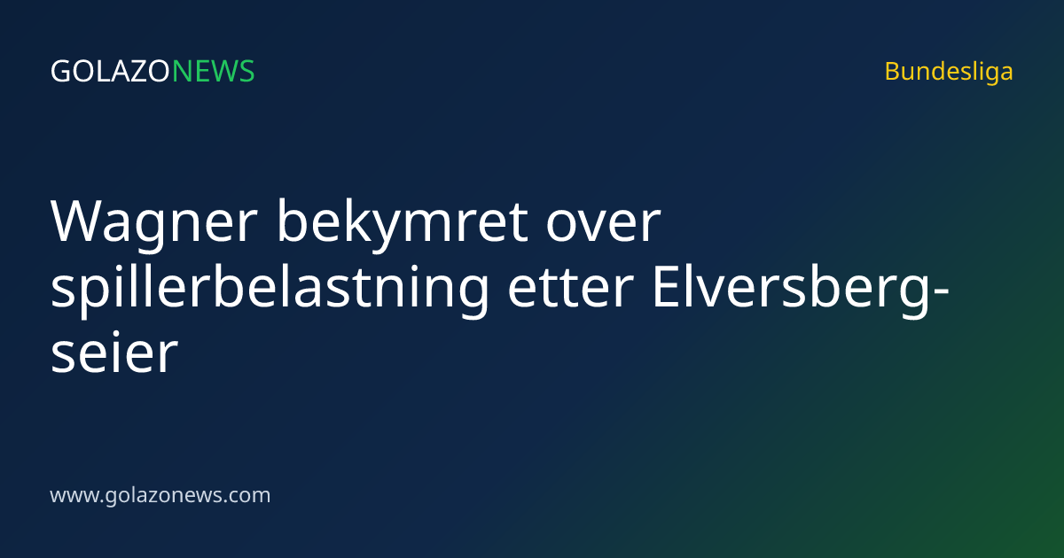 Wagner bekymret over spillerbelastning etter Elversberg-seier