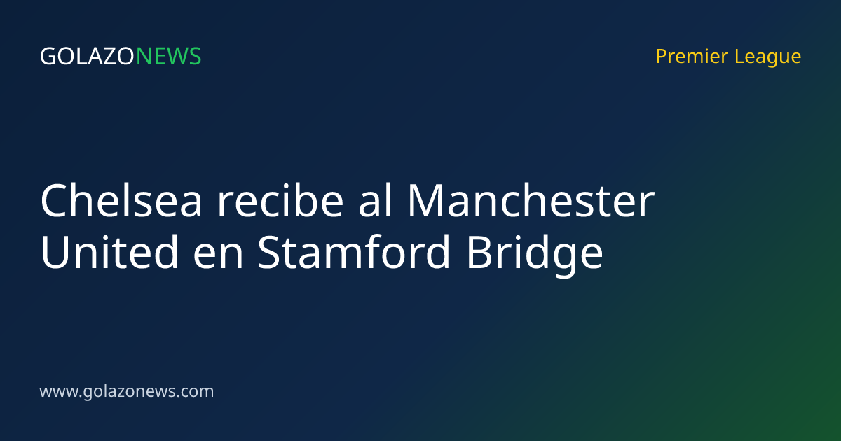 Chelsea recibe al Manchester United en Stamford Bridge