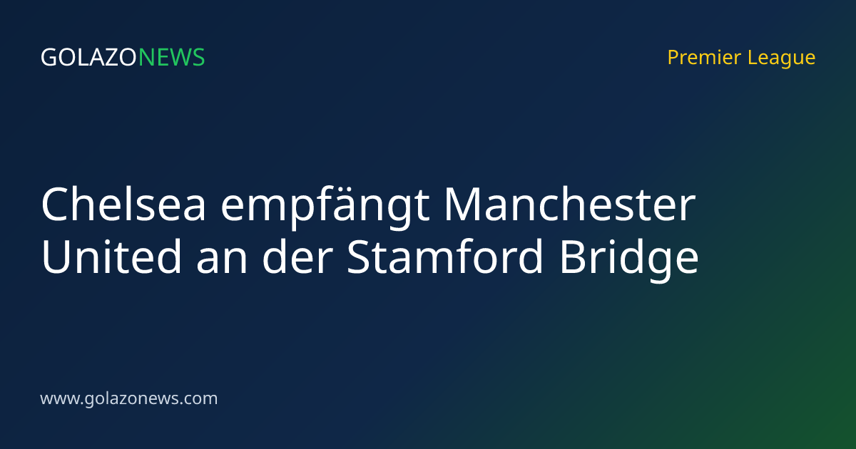 Chelsea empfängt Manchester United an der Stamford Bridge